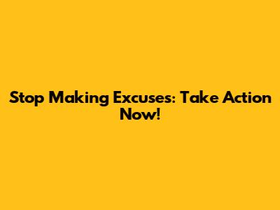 Stop Making Excuses: Take Action Now!