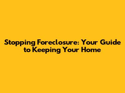 Stopping Foreclosure: Your Guide to Keeping Your Home