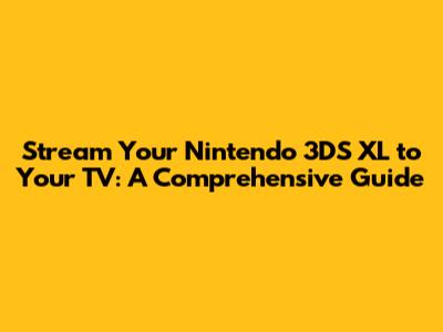 Stream Your Nintendo 3DS XL to Your TV: A Comprehensive Guide