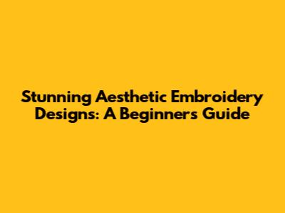 Stunning Aesthetic Embroidery Designs: A Beginner's Guide