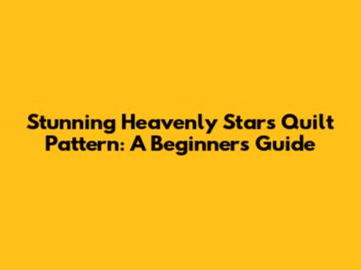 Stunning Heavenly Stars Quilt Pattern: A Beginner's Guide