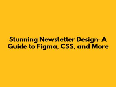 Stunning Newsletter Design: A Guide to Figma, CSS, and More