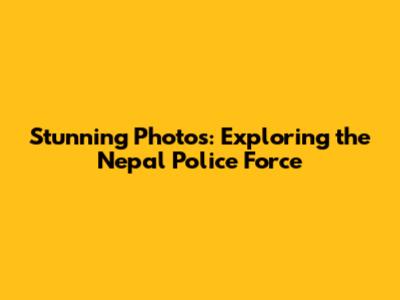 Stunning Photos: Exploring the Nepal Police Force