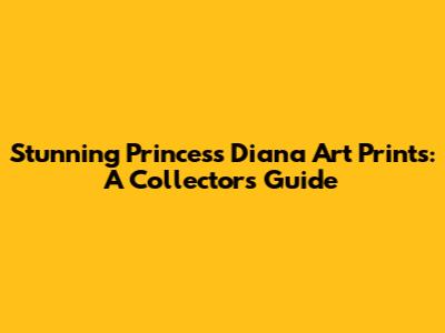 Stunning Princess Diana Art Prints: A Collector's Guide