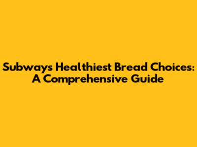 Subway's Healthiest Bread Choices: A Comprehensive Guide