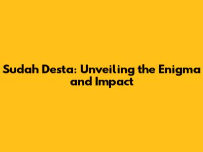 Sudah Desta: Unveiling the Enigma and Impact