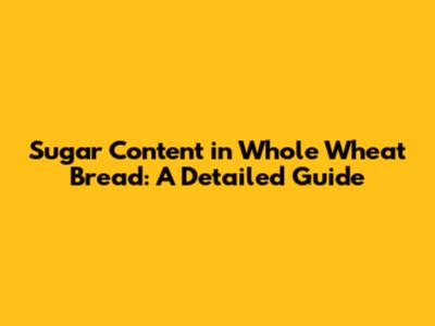 Sugar Content in Whole Wheat Bread: A Detailed Guide