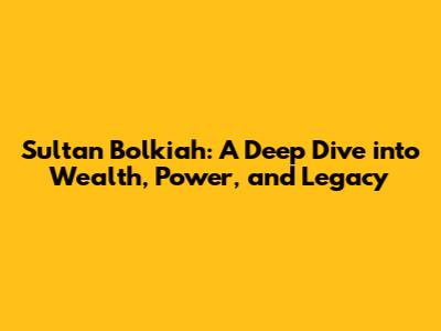 Sultan Bolkiah: A Deep Dive into Wealth, Power, and Legacy