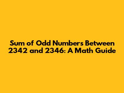 Sum of Odd Numbers Between 2342 and 2346: A Math Guide