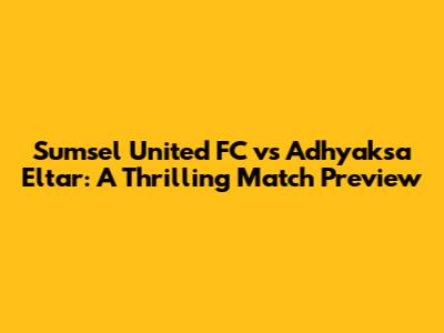 Sumsel United FC vs Adhyaksa Eltar: A Thrilling Match Preview