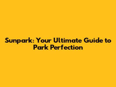 Sunpark: Your Ultimate Guide to Park Perfection