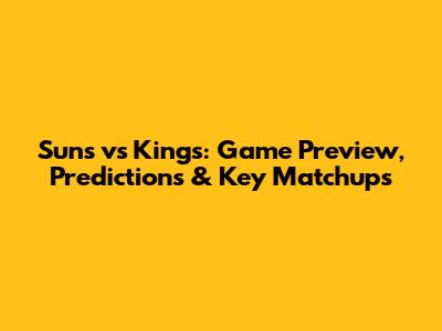 Suns vs Kings: Game Preview, Predictions & Key Matchups