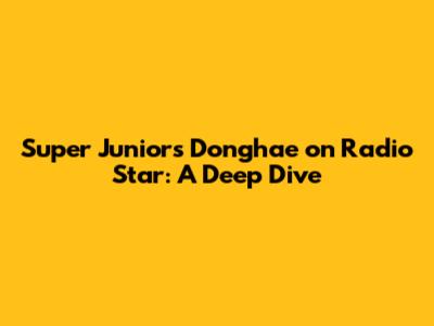 Super Junior's Donghae on Radio Star: A Deep Dive