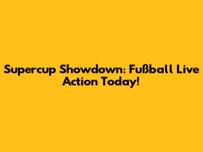 Supercup Showdown: Fußball Live Action Today!
