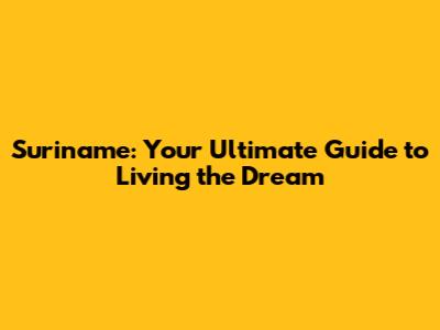 Suriname: Your Ultimate Guide to Living the Dream