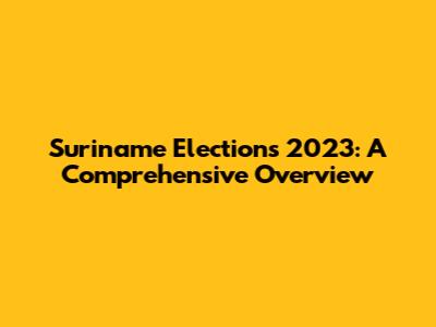 Suriname Elections 2023: A Comprehensive Overview
