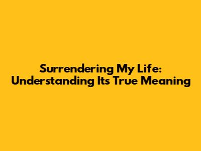 Surrendering My Life: Understanding Its True Meaning