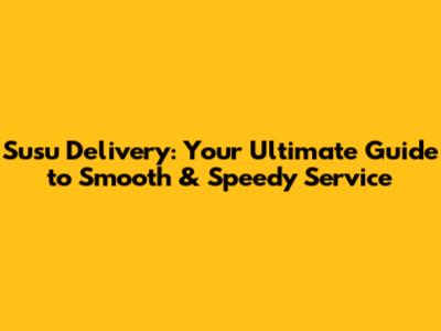 Susu Delivery: Your Ultimate Guide to Smooth & Speedy Service