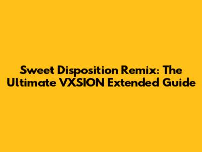 Sweet Disposition Remix: The Ultimate VXSION Extended Guide