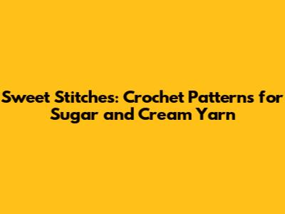 Sweet Stitches: Crochet Patterns for Sugar and Cream Yarn