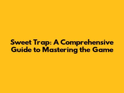 Sweet Trap: A Comprehensive Guide to Mastering the Game