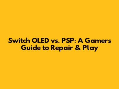 Switch OLED vs. PSP: A Gamer's Guide to Repair & Play