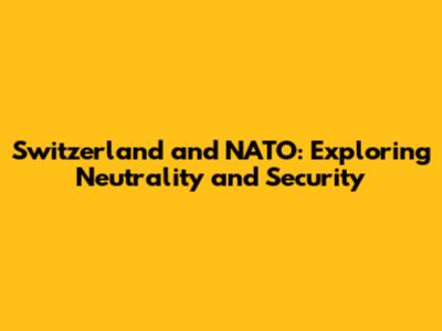 Switzerland and NATO: Exploring Neutrality and Security