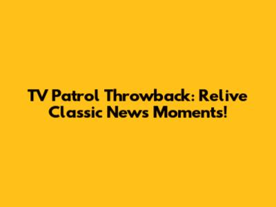 TV Patrol Throwback: Relive Classic News Moments!