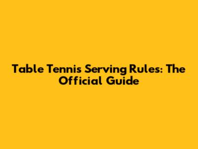 Table Tennis Serving Rules: The Official Guide