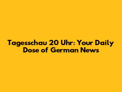 Tagesschau 20 Uhr: Your Daily Dose of German News