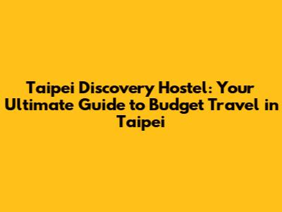 Taipei Discovery Hostel: Your Ultimate Guide to Budget Travel in Taipei
