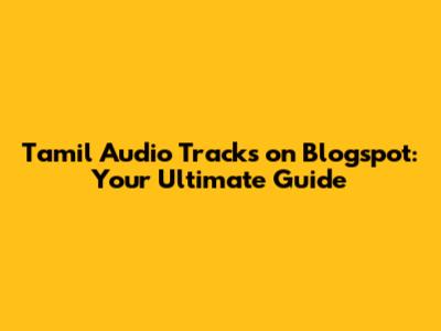 Tamil Audio Tracks on Blogspot: Your Ultimate Guide