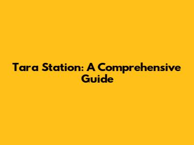 Tara Station: A Comprehensive Guide