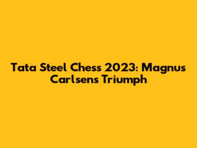 Tata Steel Chess 2023: Magnus Carlsen's Triumph