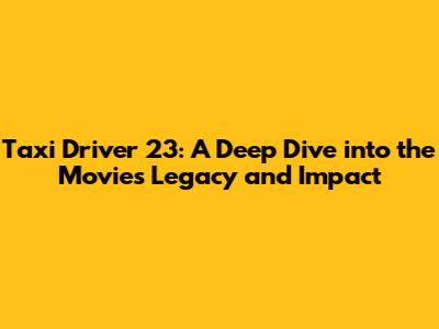 Taxi Driver 23: A Deep Dive into the Movie's Legacy and Impact