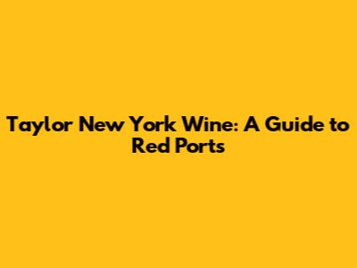 Taylor New York Wine: A Guide to Red Ports