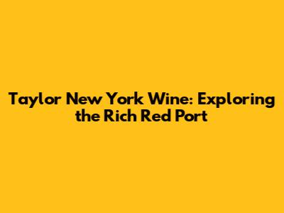 Taylor New York Wine: Exploring the Rich Red Port
