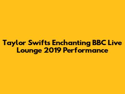Taylor Swift's Enchanting BBC Live Lounge 2019 Performance