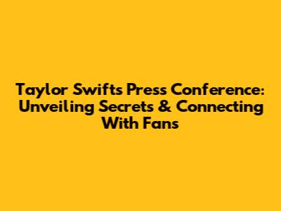 Taylor Swift's Press Conference: Unveiling Secrets & Connecting With Fans