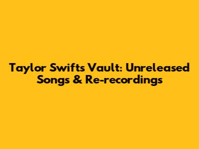 Taylor Swift's Vault: Unreleased Songs & Re-recordings