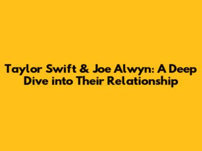 Taylor Swift & Joe Alwyn: A Deep Dive into Their Relationship