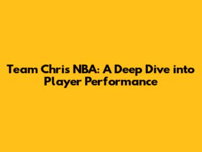 Team Chris NBA: A Deep Dive into Player Performance