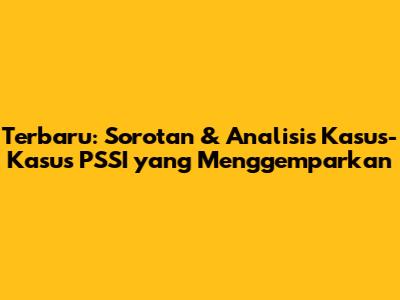 Terbaru: Sorotan & Analisis Kasus-Kasus PSSI yang Menggemparkan
