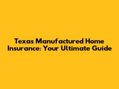 Texas Manufactured Home Insurance: Your Ultimate Guide