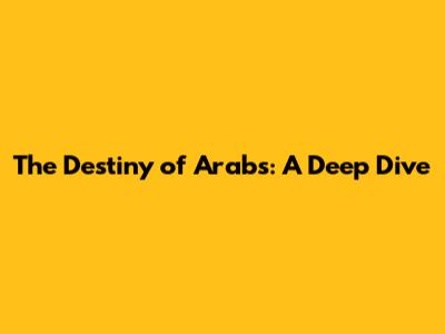 The Destiny of Arabs: A Deep Dive