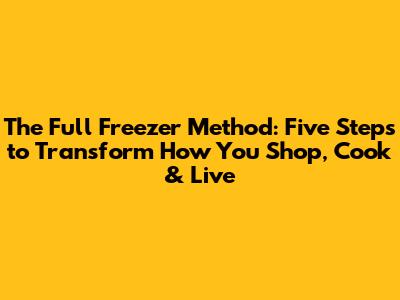 The Full Freezer Method: Five Steps to Transform How You Shop, Cook & Live