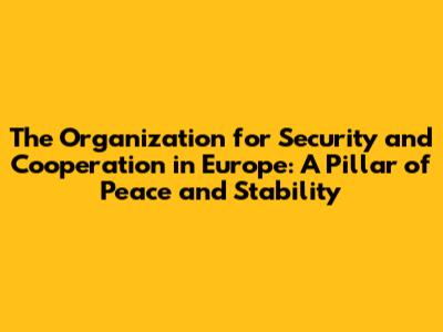 The Organization for Security and Cooperation in Europe: A Pillar of Peace and Stability