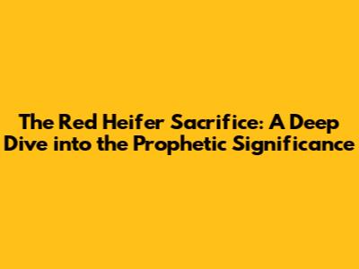 The Red Heifer Sacrifice: A Deep Dive into the Prophetic Significance