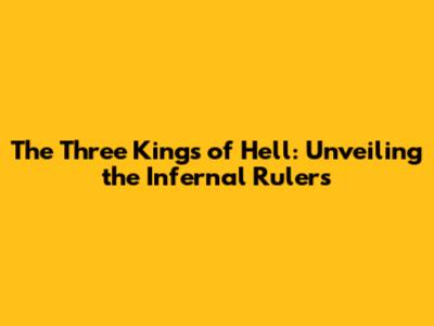 The Three Kings of Hell: Unveiling the Infernal Rulers