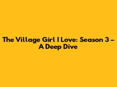 The Village Girl I Love: Season 3 – A Deep Dive